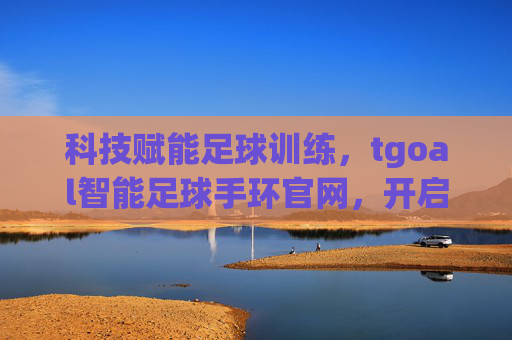 科技赋能足球训练，tgoal智能足球手环官网，开启智能足球新篇章，科技赋能足球训练，tgoal智能足球手环官网，开启智能足球新篇章