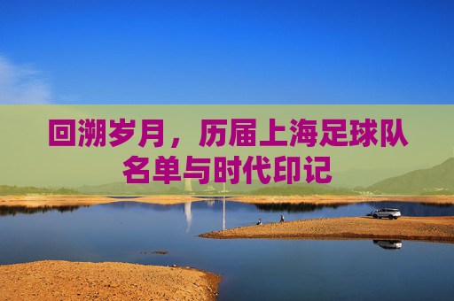 回溯岁月，历届上海足球队名单与时代印记