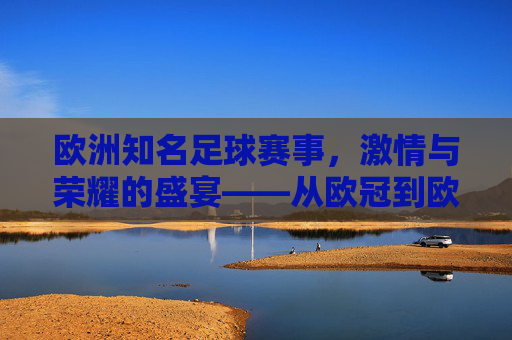欧洲知名足球赛事，激情与荣耀的盛宴——从欧冠到欧协联的百年传承与时代魅力，欧洲知名足球赛事，激情与荣耀的盛宴——从欧冠到欧协联的百年传承与时代魅力