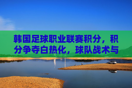 韩国足球职业联赛积分，积分争夺白热化，球队战术与资源博弈的缩影，韩国足球职业联赛积分争夺白热化，球队战术与资源博弈的缩影