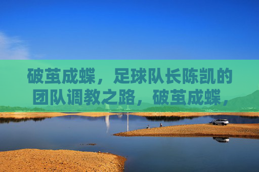 破茧成蝶，足球队长陈凯的团队调教之路，破茧成蝶，足球队长陈凯的团队调教之路