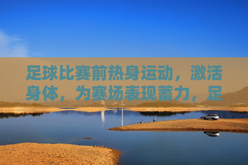 足球比赛前热身运动,激活身体,为赛场表现蓄力,足球赛前热身,激活身体,为赛场表现蓄力