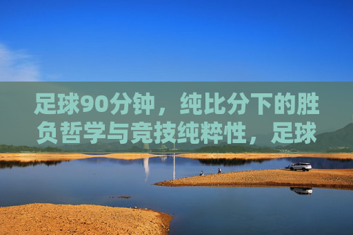 足球90分钟,纯比分下的胜负哲学与竞技纯粹性,足球90分钟,纯比分下的胜负哲学与竞技纯粹性