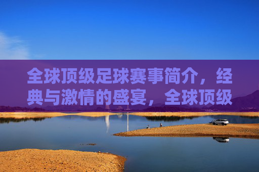 全球顶级足球赛事简介,经典与激情的盛宴,全球顶级足球赛事简介,经典与激情的盛宴
