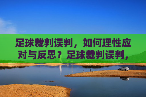 足球裁判误判，如何理性应对与反思？足球裁判误判，理性应对与反思