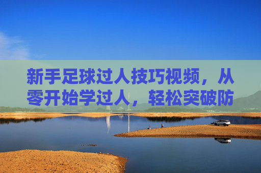 新手足球过人技巧视频,从零开始学过人,轻松突破防守!新手足球过人技巧视频,从零开始学过人,轻松突破防守