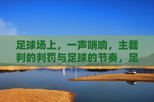 足球场上，一声哨响，主裁判的判罚与足球的节奏，足球场上，哨响判罚的节奏，主裁判的判罚与足球的赛场律动