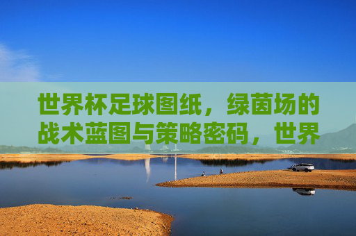 世界杯足球图纸，绿茵场的战术蓝图与策略密码，世界杯足球战术图解，绿茵场的策略蓝图与比赛密码