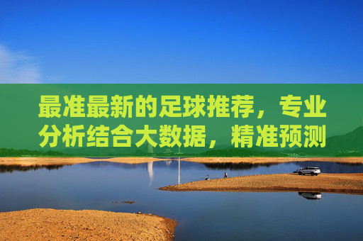 最准最新的足球推荐,专业分析结合大数据,精准预测比赛走向,最准最新足球推荐,专业分析结合大数据精准预测比赛走向
