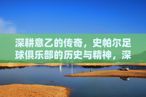 深耕意乙的传奇，史帕尔足球俱乐部的历史与精神，深耕意乙的传奇，史帕尔足球俱乐部的历史与精神