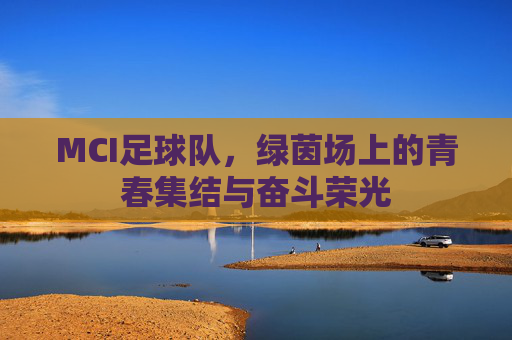 MCI足球队,绿茵场上的青春集结与奋斗荣光