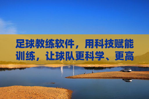 足球教练软件,用科技赋能训练,让球队更科学、更高效,足球教练软件,科技赋能训练,让球队更科学、更高效