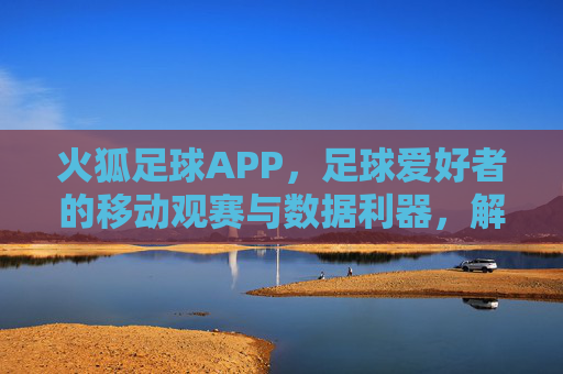 火狐足球APP,足球爱好者的移动观赛与数据利器,解锁赛事全貌,尽在指尖