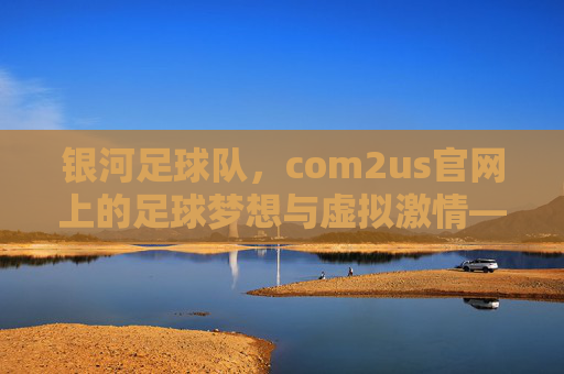 银河足球队，com2us官网上的足球梦想与虚拟激情——探索数字赛场中的团队荣耀，银河足球队，com2us官网上的足球梦想与虚拟激情——探索数字赛场中的团队荣耀