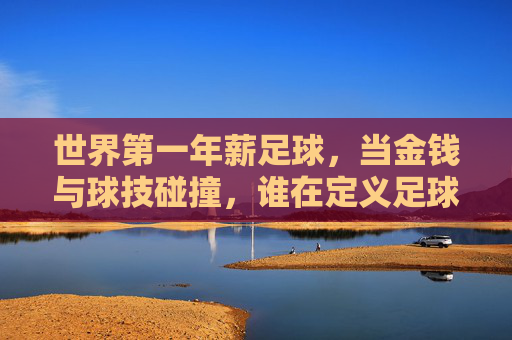 世界第一年薪足球，当金钱与球技碰撞，谁在定义足球的新高度？世界第一年薪足球，当金钱与球技碰撞，谁在定义足球的新高度？