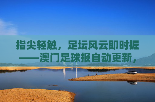 指尖轻触，足坛风云即时握——澳门足球报自动更新，为球迷打造沉浸式观赛体验，指尖轻触，足坛风云即时握——澳门足球报自动更新，为球迷打造沉浸式观赛体验