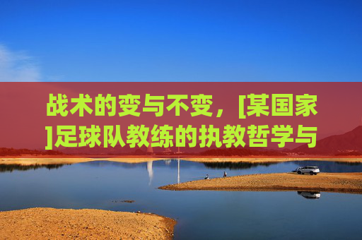 战术的变与不变，[某国家]足球队教练的执教哲学与团队重塑之路