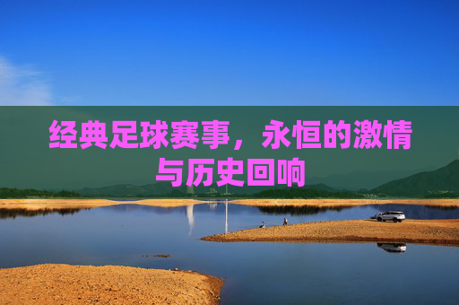 经典足球赛事,永恒的激情与历史回响