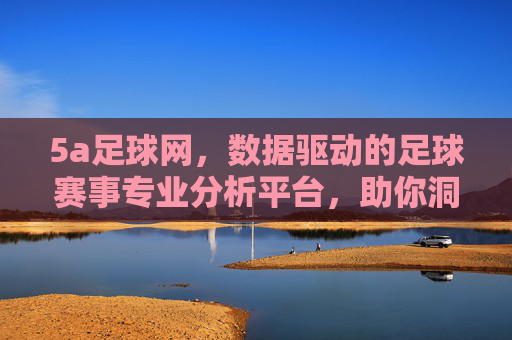 5a足球网，数据驱动的足球赛事专业分析平台，助你洞悉赛场风云，5a足球网，数据驱动专业分析，助你洞悉足球赛场风云