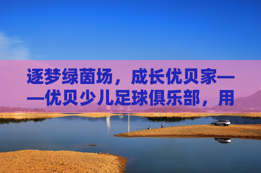逐梦绿茵场，成长优贝家——优贝少儿足球俱乐部，用足球点亮童年，用专业陪伴成长，逐梦绿茵场，成长优贝家——优贝少儿足球俱乐部，用足球点亮童年，用专业陪伴成长