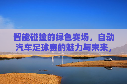智能碰撞的绿色赛场，自动汽车足球赛的魅力与未来，智能碰撞的绿色赛场，自动汽车足球赛的魅力与未来