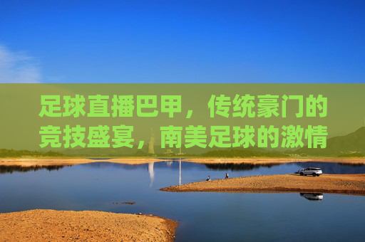足球直播巴甲，传统豪门的竞技盛宴，南美足球的激情序章