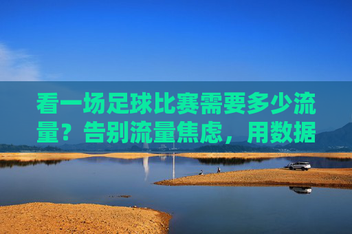 看一场足球比赛需要多少流量?告别流量焦虑,用数据算清观赛账,看一场足球比赛需要多少流量?告别流量焦虑,用数据算清观赛账
