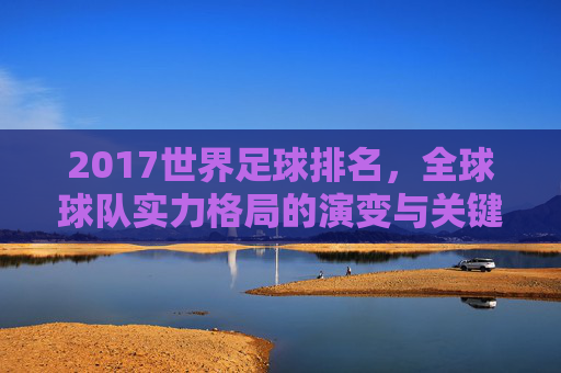 2017世界足球排名，全球球队实力格局的演变与关键变化分析，2017世界足球排名，全球球队实力格局演变与关键变化分析