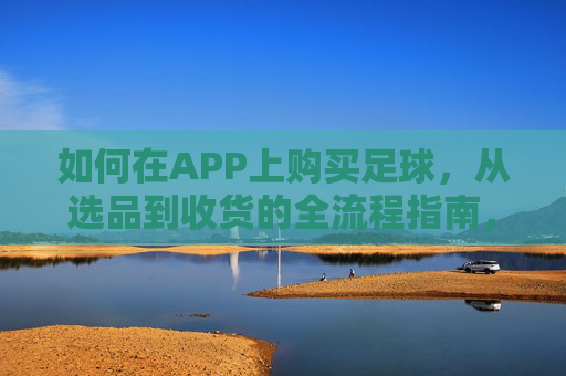 如何在APP上购买足球，从选品到收货的全流程指南，如何在APP上购买足球，从选品到收货的全流程指南
