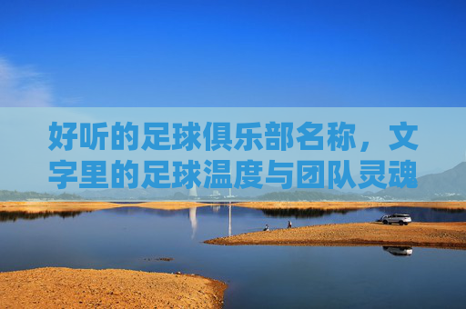 好听的足球俱乐部名称，文字里的足球温度与团队灵魂，热土足魂