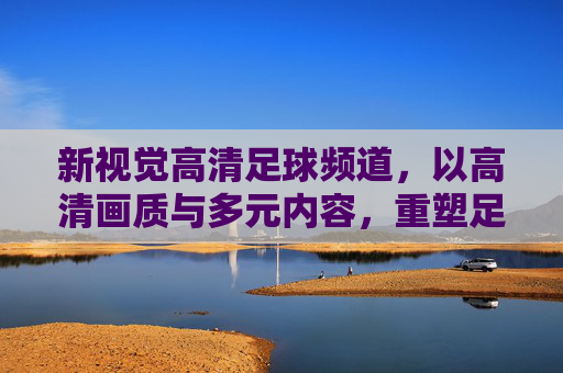 新视觉高清足球频道，以高清画质与多元内容，重塑足球观赛体验的全新标杆，新视觉高清足球频道，以高清画质与多元内容重塑足球观赛体验的全新标杆