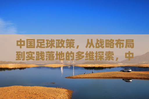 中国足球政策，从战略布局到实践落地的多维探索，中国足球政策，从战略布局到实践落地的多维探索