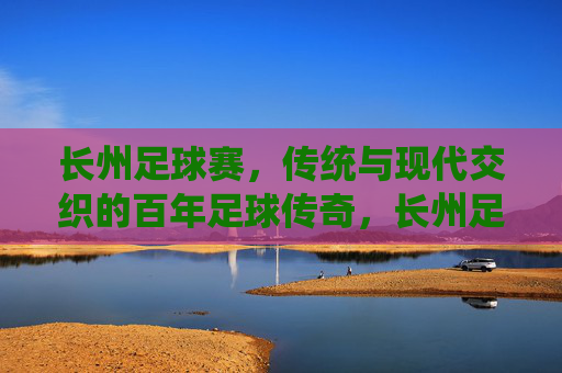 长州足球赛,传统与现代交织的百年足球传奇,长州足球赛,传统与现代交织的百年传奇