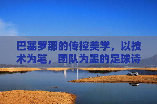巴塞罗那的传控美学，以技术为笔，团队为墨的足球诗，巴塞罗那的传控美学，以技术为笔，团队为墨的足球诗