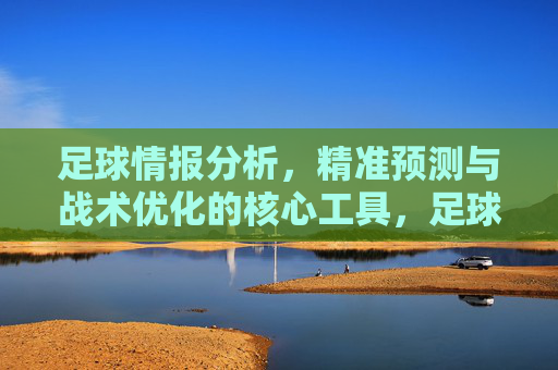 足球情报分析，精准预测与战术优化的核心工具，足球情报分析，精准预测与战术优化的核心工具