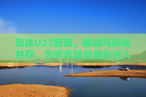 足球U23新政,破局与挑战并存,为青年球员成长注入新动能,足球U23新政,破局与挑战并存,为青年球员成长注入新动能