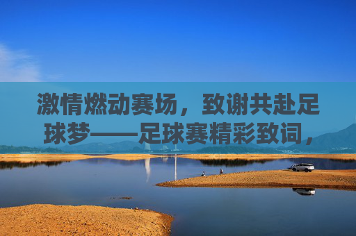 激情燃动赛场，致谢共赴足球梦——足球赛精彩致词，激情燃动赛场，致谢共赴足球梦——足球赛精彩致词