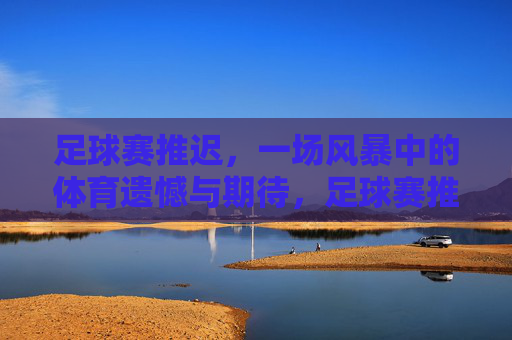 足球赛推迟，一场风暴中的体育遗憾与期待，足球赛推迟，风暴中的体育遗憾与期待