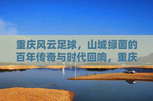 重庆风云足球,山城绿茵的百年传奇与时代回响,重庆风云足球,山城绿茵的百年传奇与时代回响