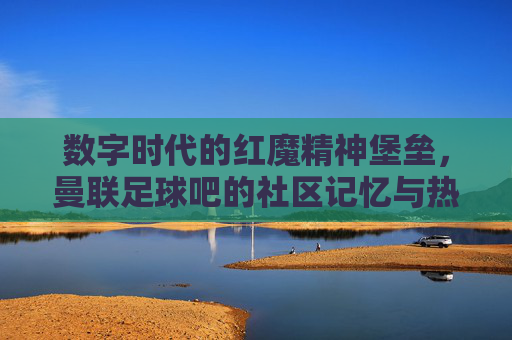 数字时代的红魔精神堡垒，曼联足球吧的社区记忆与热血传承，数字时代的红魔精神堡垒，曼联足球吧的社区记忆与热血传承