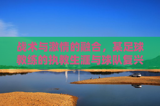 战术与激情的融合，某足球教练的执教生涯与球队复兴，战术与激情的融合，某足球教练的执教生涯与球队复兴