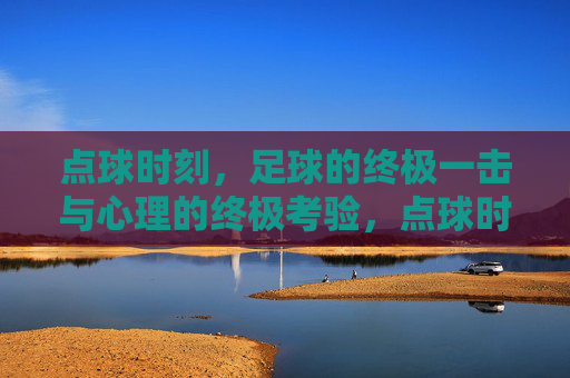 点球时刻，足球的终极一击与心理的终极考验，点球时刻，足球的终极一击与心理的终极考验