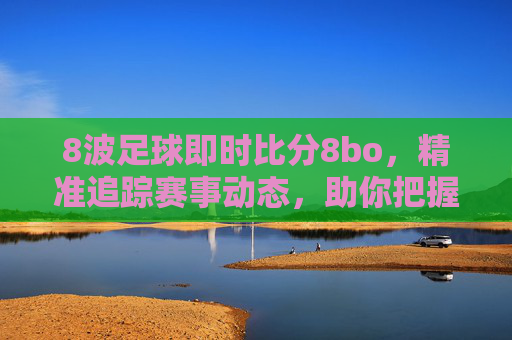 8波足球即时比分8bo，精准追踪赛事动态，助你把握每一场精彩，8波足球即时比分8bo，精准追踪赛事动态，助你把握每一场精彩