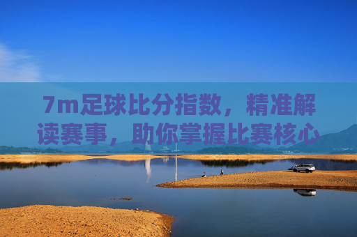 7m足球比分指数,精准解读赛事,助你掌握比赛核心动态,7m足球比分指数,精准解读赛事,助你掌握比赛核心动态