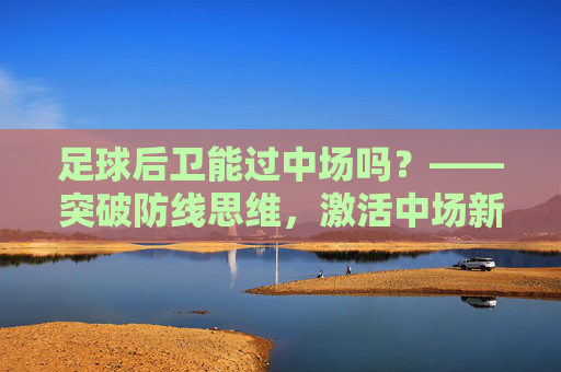 足球后卫能过中场吗?——突破防线思维,激活中场新引擎,足球后卫能过中场吗?——突破防线思维,激活中场新引擎