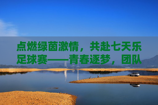 点燃绿茵激情，共赴七天乐足球赛——青春逐梦，团队荣光，点燃绿茵激情，共赴七天乐足球赛——青春逐梦，团队荣光