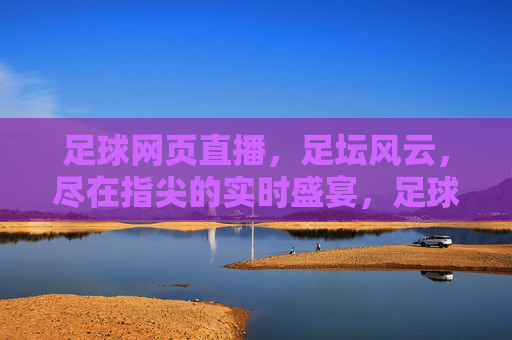 足球网页直播,足坛风云,尽在指尖的实时盛宴,足球网页直播,足坛风云尽在指尖的实时盛宴