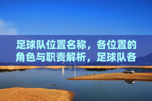 足球队位置名称，各位置的角色与职责解析，足球队各位置角色与职责解析，从位置名称到具体职责的全面解读