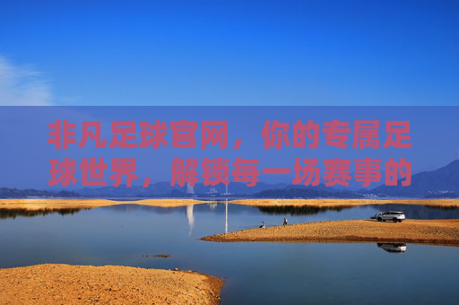 非凡足球官网，你的专属足球世界，解锁每一场赛事的精彩瞬间