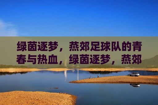 绿茵逐梦,燕郊足球队的青春与热血,绿茵逐梦,燕郊足球队的青春与热血